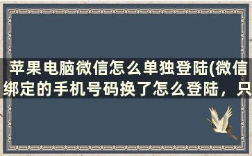 苹果电脑微信怎么单独登陆(微信绑定的手机号码换了怎么登陆，只记得一个微信好友，怎么弄)