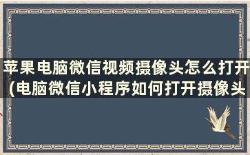 苹果电脑微信视频摄像头怎么打开(电脑微信小程序如何打开摄像头)