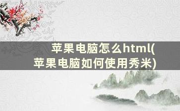 苹果电脑怎么html(苹果电脑如何使用秀米)