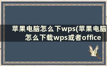 苹果电脑怎么下wps(苹果电脑怎么下载wps或者office)