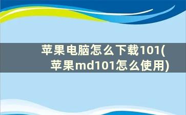 苹果电脑怎么下载101(苹果md101怎么使用)