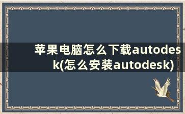 苹果电脑怎么下载autodesk(怎么安装autodesk)