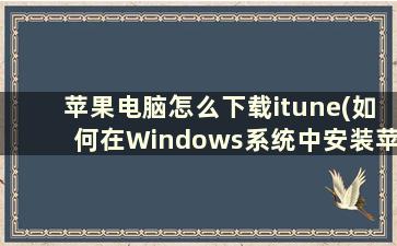 苹果电脑怎么下载itune(如何在Windows系统中安装苹果iTunes)