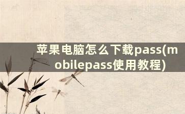 苹果电脑怎么下载pass(mobilepass使用教程)