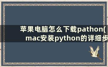 苹果电脑怎么下载pathon(mac安装python的详细步骤)