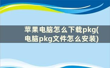 苹果电脑怎么下载pkg(电脑pkg文件怎么安装)