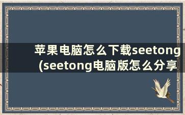 苹果电脑怎么下载seetong(seetong电脑版怎么分享到手机)