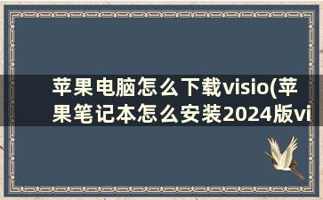 苹果电脑怎么下载visio(苹果笔记本怎么安装2024版visio)