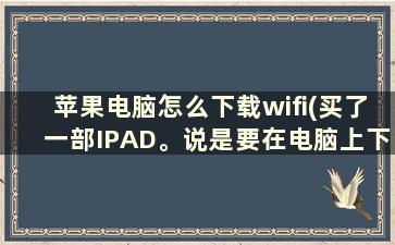 苹果电脑怎么下载wifi(买了一部IPAD。说是要在电脑上下载wifi，谁能告诉我怎么下载)