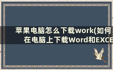 苹果电脑怎么下载work(如何在电脑上下载Word和EXCEl)