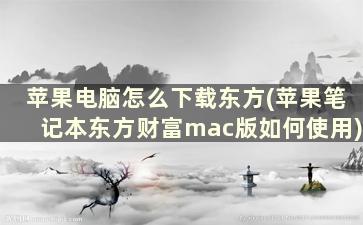 苹果电脑怎么下载东方(苹果笔记本东方财富mac版如何使用)