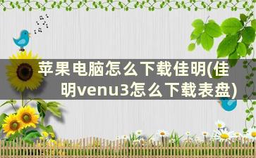 苹果电脑怎么下载佳明(佳明venu3怎么下载表盘)