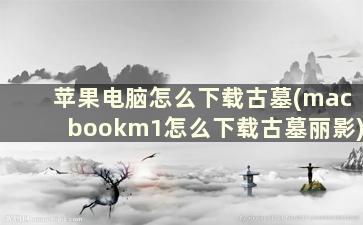 苹果电脑怎么下载古墓(macbookm1怎么下载古墓丽影)