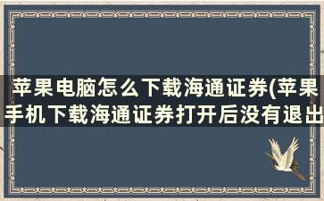 苹果电脑怎么下载海通证券(苹果手机下载海通证券打开后没有退出呢)