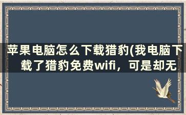 苹果电脑怎么下载猎豹(我电脑下载了猎豹免费wifi，可是却无法连接网络这是什么原因)