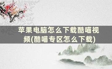 苹果电脑怎么下载酷喵视频(酷喵专区怎么下载)