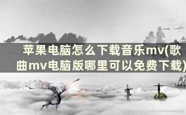 苹果电脑怎么下载音乐mv(歌曲mv电脑版哪里可以免费下载)