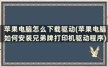 苹果电脑怎么下载驱动(苹果电脑如何安装兄弟牌打印机驱动程序)