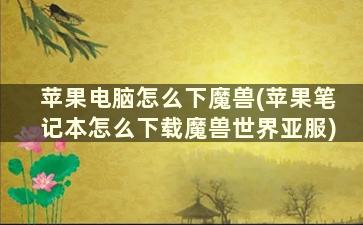 苹果电脑怎么下魔兽(苹果笔记本怎么下载魔兽世界亚服)