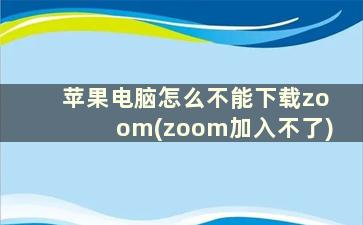 苹果电脑怎么不能下载zoom(zoom加入不了)