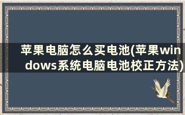 苹果电脑怎么买电池(苹果windows系统电脑电池校正方法)