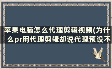 苹果电脑怎么代理剪辑视频(为什么pr用代理剪辑却说代理预设不支持剪辑)