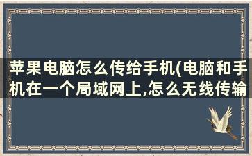 苹果电脑怎么传给手机(电脑和手机在一个局域网上,怎么无线传输文件)