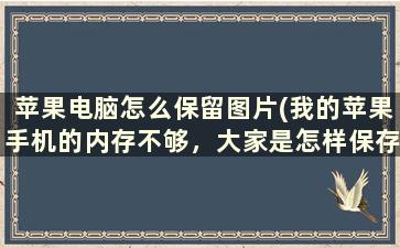 苹果电脑怎么保留图片(我的苹果手机的内存不够，大家是怎样保存手机视频图片的)