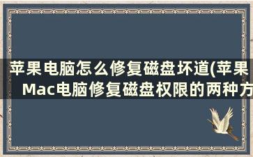 苹果电脑怎么修复磁盘坏道(苹果Mac电脑修复磁盘权限的两种方法)