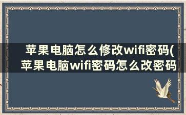 苹果电脑怎么修改wifi密码(苹果电脑wifi密码怎么改密码)