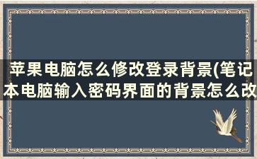 苹果电脑怎么修改登录背景(笔记本电脑输入密码界面的背景怎么改)