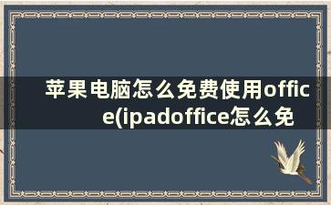 苹果电脑怎么免费使用office(ipadoffice怎么免费用)