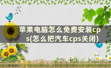 苹果电脑怎么免费安装cps(怎么把汽车cps关闭)