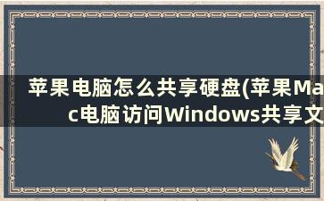 苹果电脑怎么共享硬盘(苹果Mac电脑访问Windows共享文件方法)