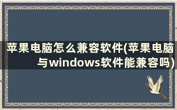 苹果电脑怎么兼容软件(苹果电脑与windows软件能兼容吗)