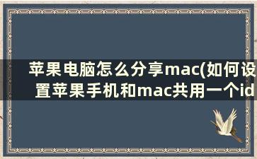 苹果电脑怎么分享mac(如何设置苹果手机和mac共用一个id)