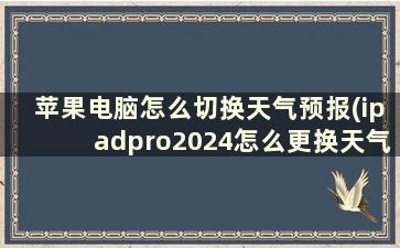 苹果电脑怎么切换天气预报(ipadpro2024怎么更换天气)