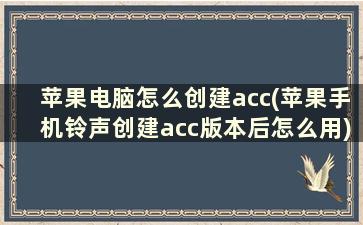 苹果电脑怎么创建acc(苹果手机铃声创建acc版本后怎么用)