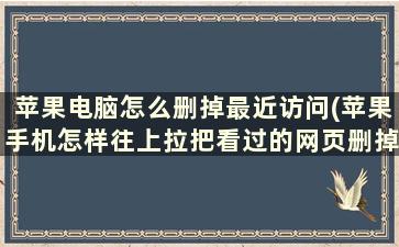 苹果电脑怎么删掉最近访问(苹果手机怎样往上拉把看过的网页删掉)