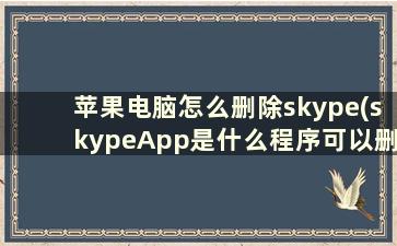 苹果电脑怎么删除skype(skypeApp是什么程序可以删除吗)