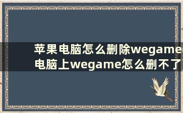 苹果电脑怎么删除wegame(电脑上wegame怎么删不了)