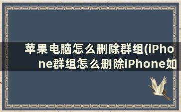 苹果电脑怎么删除群组(iPhone群组怎么删除iPhone如何删除群组)