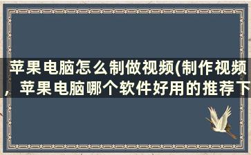 苹果电脑怎么制做视频(制作视频，苹果电脑哪个软件好用的推荐下)