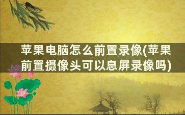 苹果电脑怎么前置录像(苹果前置摄像头可以息屏录像吗)