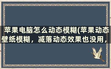 苹果电脑怎么动态模糊(苹果动态壁纸模糊，减落动态效果也没用，怎么办)