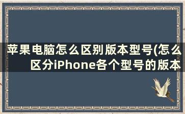 苹果电脑怎么区别版本型号(怎么区分iPhone各个型号的版本)