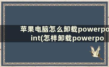 苹果电脑怎么卸载powerpoint(怎样卸载powerpoint)