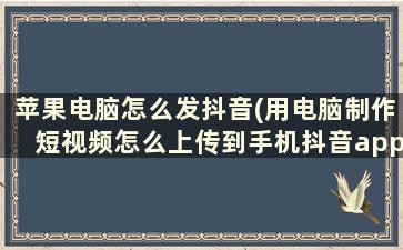 苹果电脑怎么发抖音(用电脑制作短视频怎么上传到手机抖音app上呢)