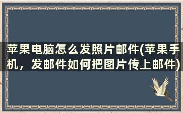 苹果电脑怎么发照片邮件(苹果手机，发邮件如何把图片传上邮件)