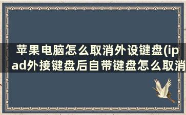 苹果电脑怎么取消外设键盘(ipad外接键盘后自带键盘怎么取消)